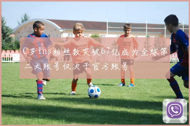 C罗ins粉丝数突破67亿成为全球第二大账号仅次于官方账号