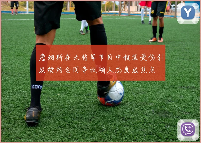 詹姆斯在大将军节目中假装受伤引发续约合同争议湖人态度成焦点