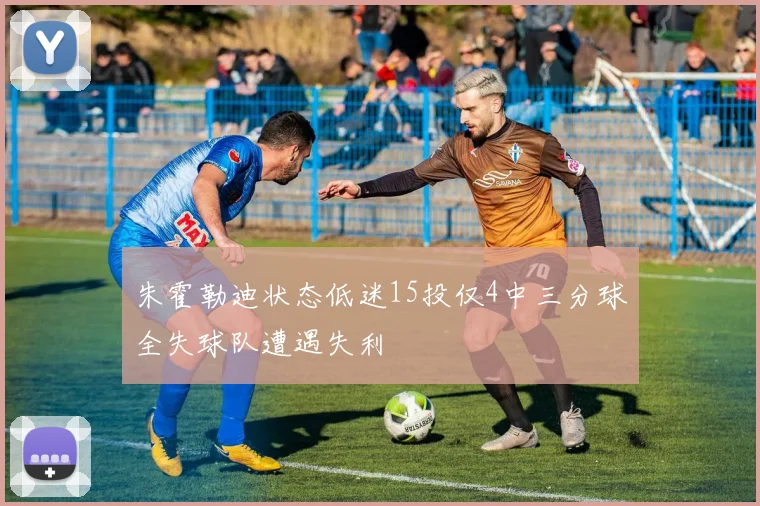朱霍勒迪状态低迷15投仅4中三分球全失球队遭遇失利