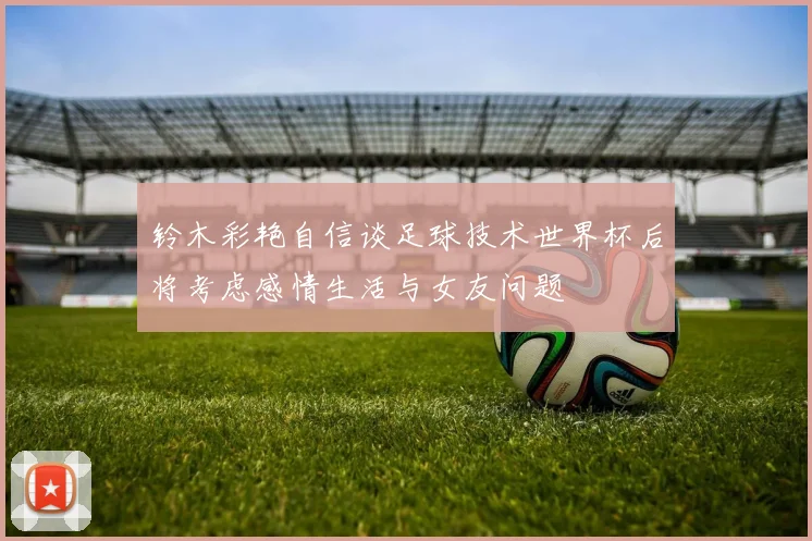 铃木彩艳自信谈足球技术世界杯后将考虑感情生活与女友问题