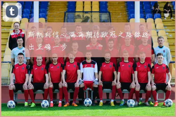 斯凯利信心满满期待欧冠之路称迈出正确一步