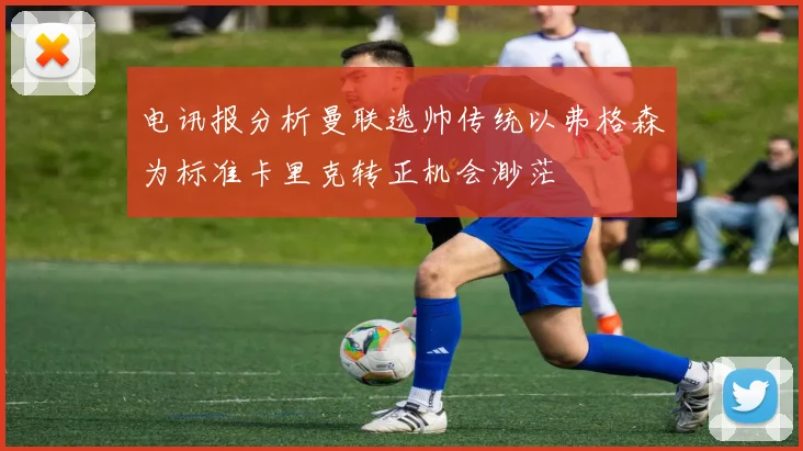 电讯报分析曼联选帅传统以弗格森为标准卡里克转正机会渺茫